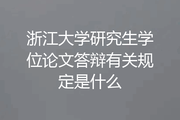 浙江大学研究生学位论文答辩有关规定是什么