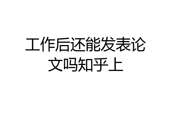 工作后还能发表论文吗知乎上
