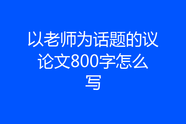以老师为话题的议论文800字怎么写