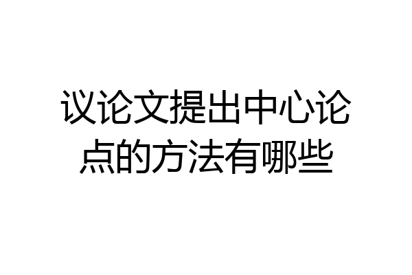 议论文提出中心论点的方法有哪些