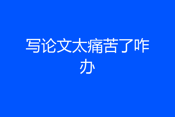 写论文太痛苦了咋办