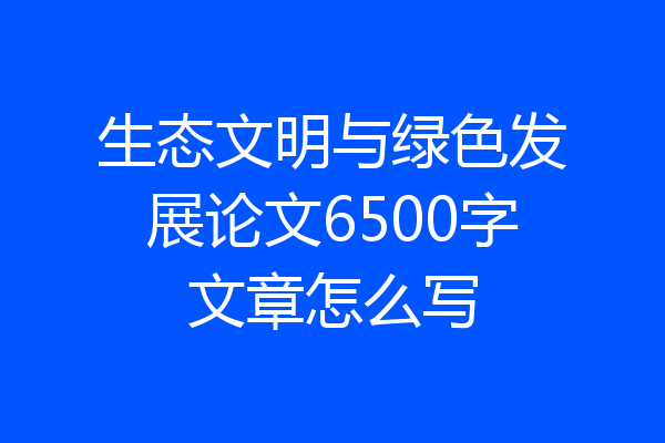 生态文明与绿色发展论文6500字文章怎么写