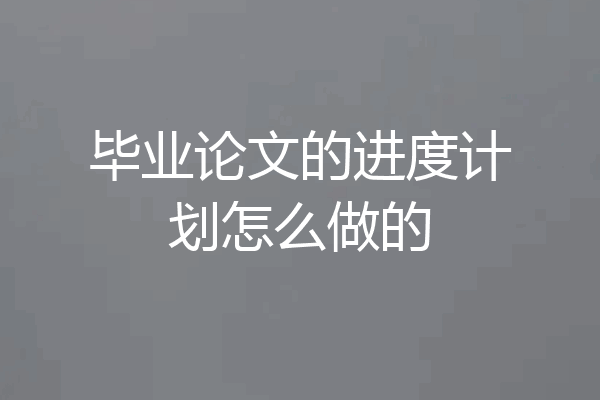 毕业论文的进度计划怎么做的