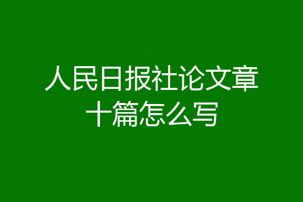 人民日报社论文章十篇怎么写