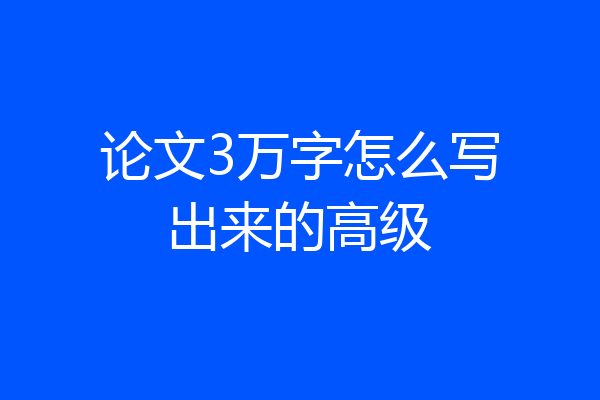 论文3万字怎么写出来的高级