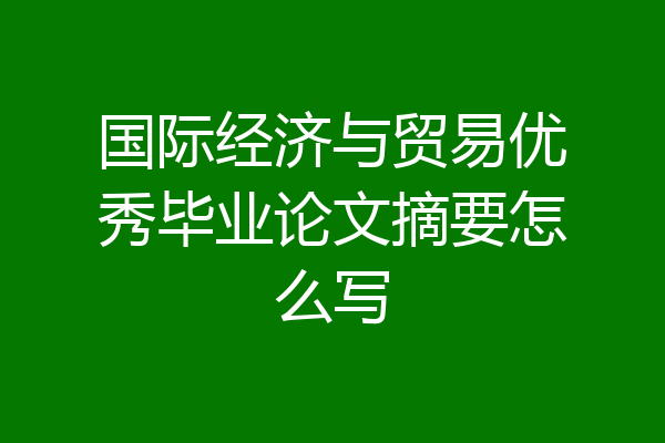 国际经济与贸易优秀毕业论文摘要怎么写