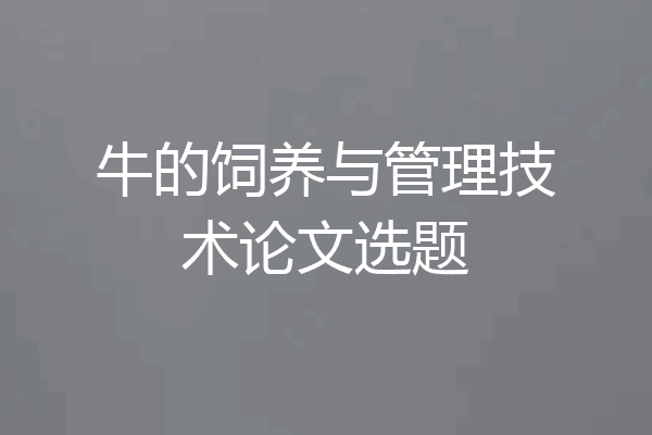 牛的饲养与管理技术论文选题