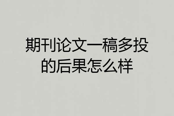 期刊论文一稿多投的后果怎么样