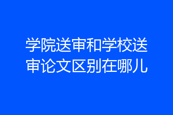 学院送审和学校送审论文区别在哪儿