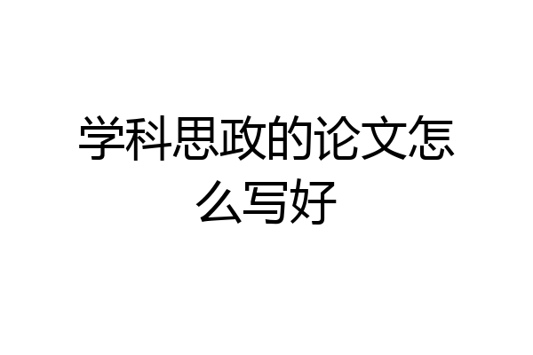 学科思政的论文怎么写好