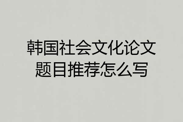 韩国社会文化论文题目推荐怎么写