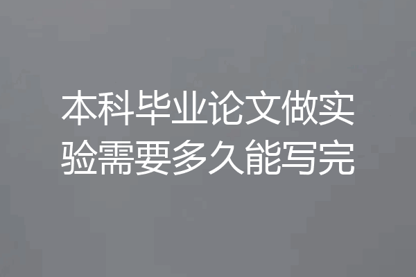 本科毕业论文做实验需要多久能写完