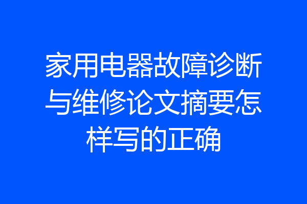 家用电器故障诊断与维修论文摘要怎样写的正确