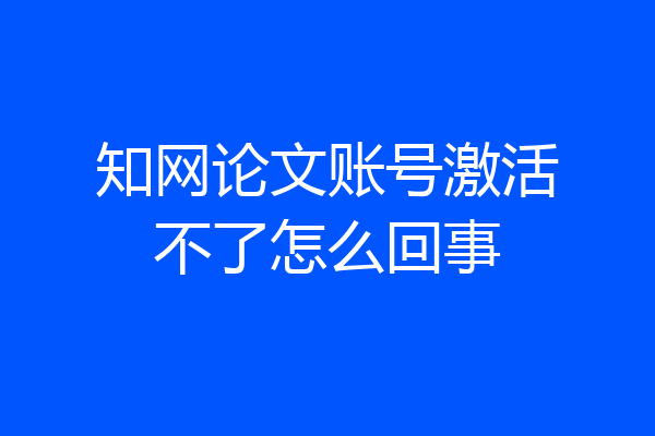知网论文账号激活不了怎么回事