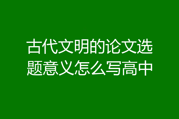 古代文明的论文选题意义怎么写高中