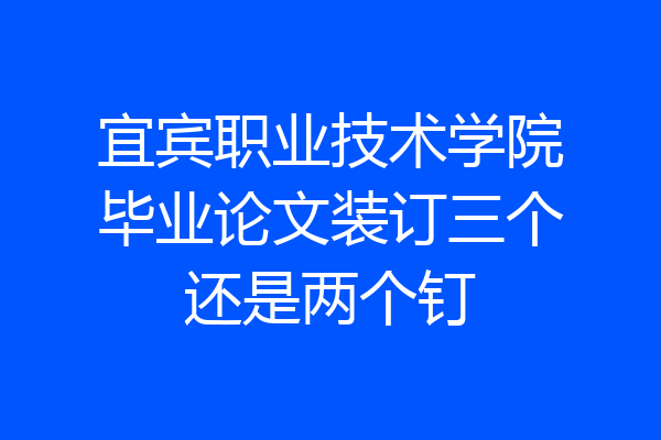 宜宾职业技术学院毕业论文装订三个还是两个钉