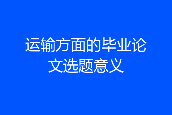 运输方面的毕业论文选题意义