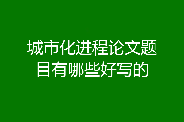 城市化进程论文题目有哪些好写的