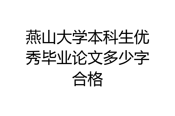 燕山大学本科生优秀毕业论文多少字合格