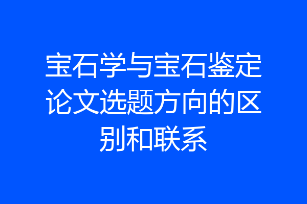 宝石学与宝石鉴定论文选题方向的区别和联系