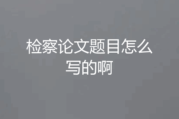 检察论文题目怎么写的啊
