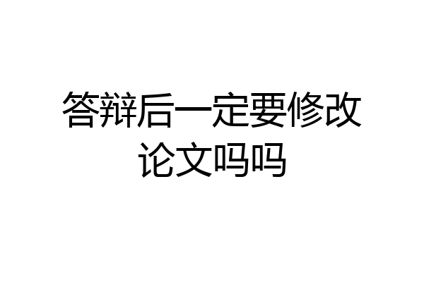 答辩后一定要修改论文吗吗