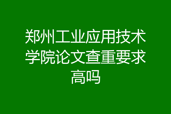 郑州工业应用技术学院论文查重要求高吗