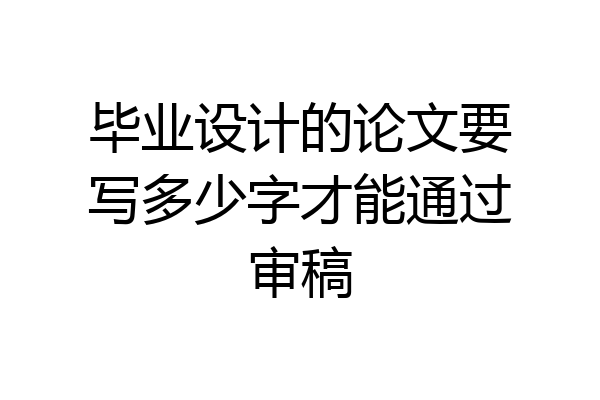 毕业设计的论文要写多少字才能通过审稿