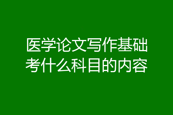 医学论文写作基础考什么科目的内容