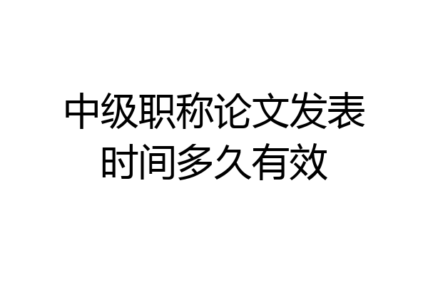 中级职称论文发表时间多久有效