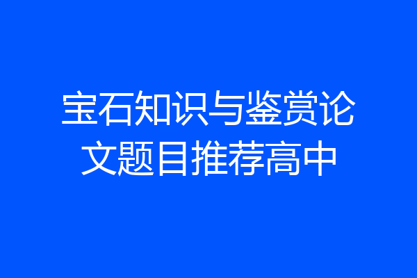 宝石知识与鉴赏论文题目推荐高中