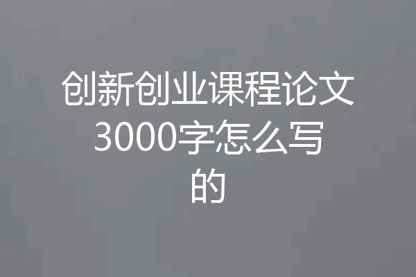 创新创业课程论文3000字怎么写的
