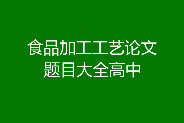 食品加工工艺论文题目大全高中