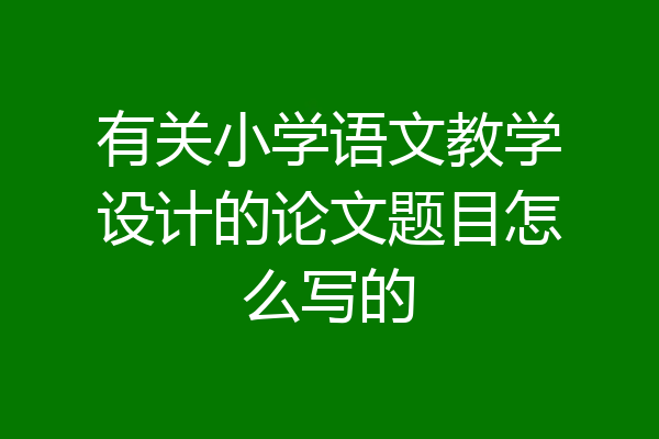 有关小学语文教学设计的论文题目怎么写的