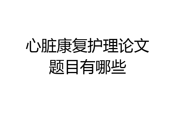 心脏康复护理论文题目有哪些