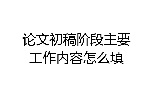 论文初稿阶段主要工作内容怎么填