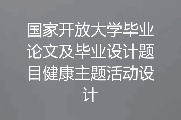 国家开放大学毕业论文及毕业设计题目健康主题活动设计