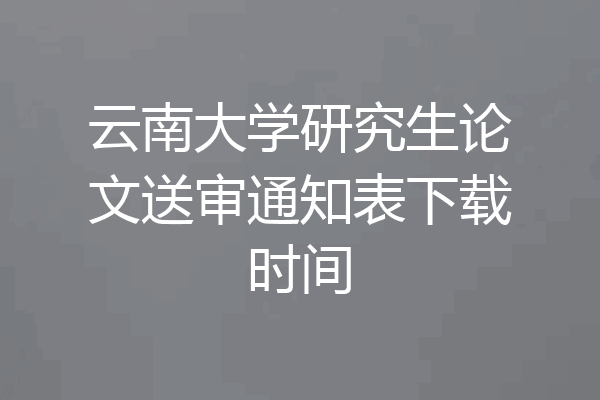 云南大学研究生论文送审通知表下载时间