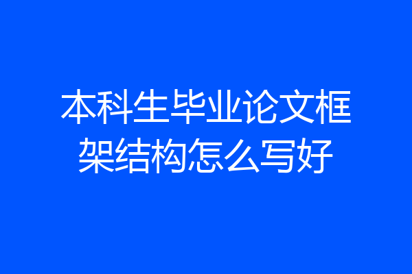 本科生毕业论文框架结构怎么写好