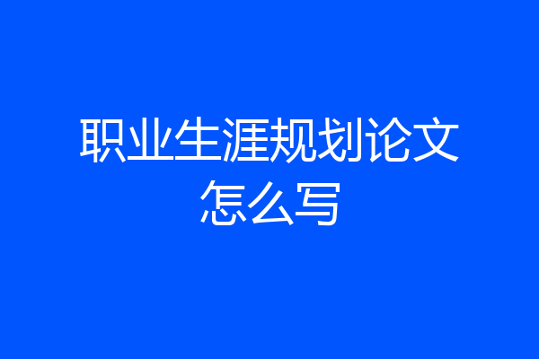 职业生涯规划论文怎么写