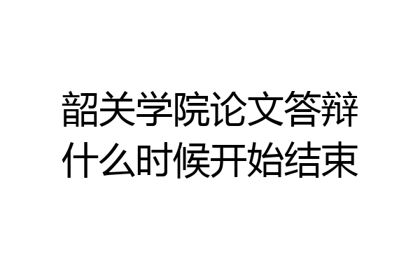 韶关学院论文答辩什么时候开始结束