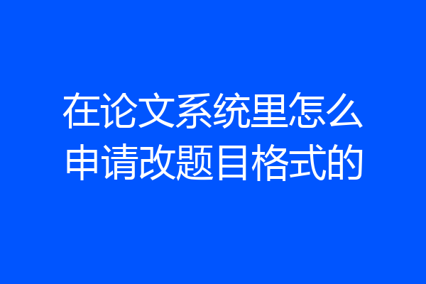 在论文系统里怎么申请改题目格式的