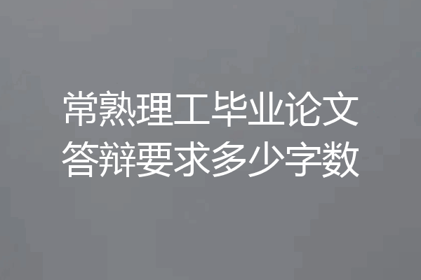 常熟理工毕业论文答辩要求多少字数