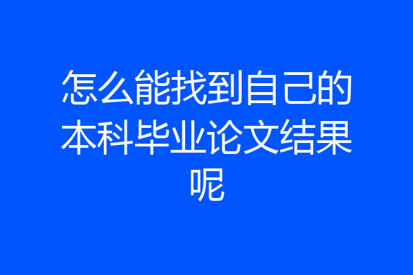 怎么能找到自己的本科毕业论文结果呢