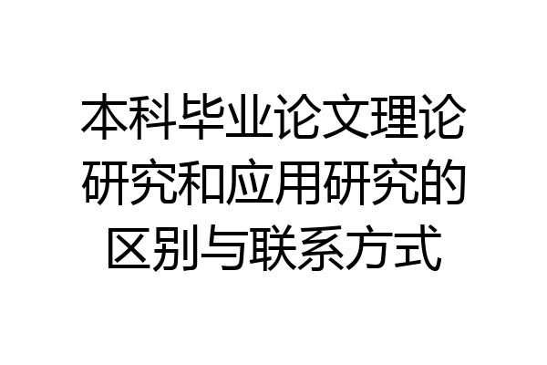 本科毕业论文理论研究和应用研究的区别与联系方式