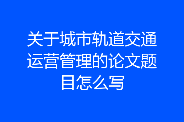 关于城市轨道交通运营管理的论文题目怎么写