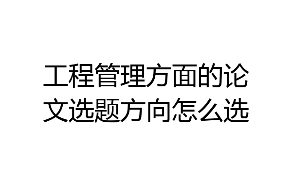 工程管理方面的论文选题方向怎么选