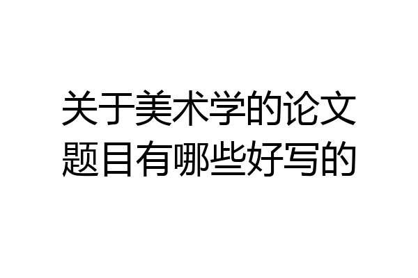 关于美术学的论文题目有哪些好写的