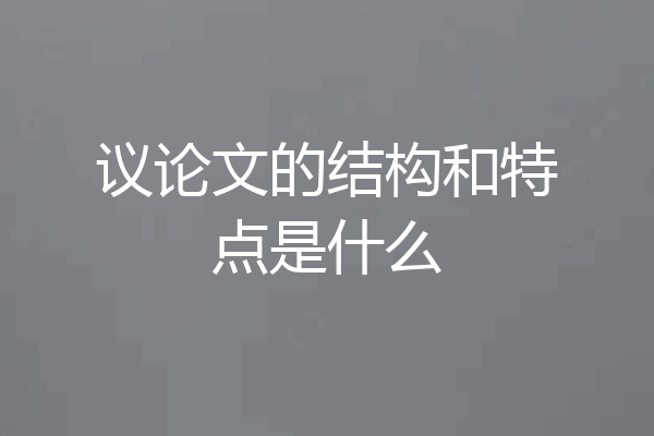 议论文的结构和特点是什么