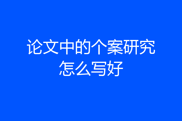 论文中的个案研究怎么写好